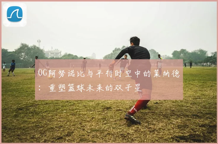 OG阿努诺比与平行时空中的莱纳德：重塑篮球未来的双子星