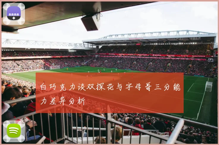 白巧克力谈双探花与字母哥三分能力差异分析