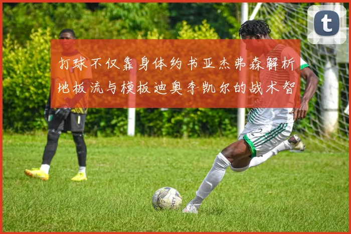 打球不仅靠身体约书亚杰弗森解析地板流与模板迪奥李凯尔的战术智慧