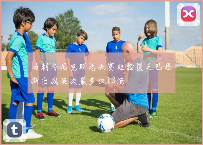 马刺与尼克斯总决赛经验匮乏巴恩斯出战场次最多仅13场