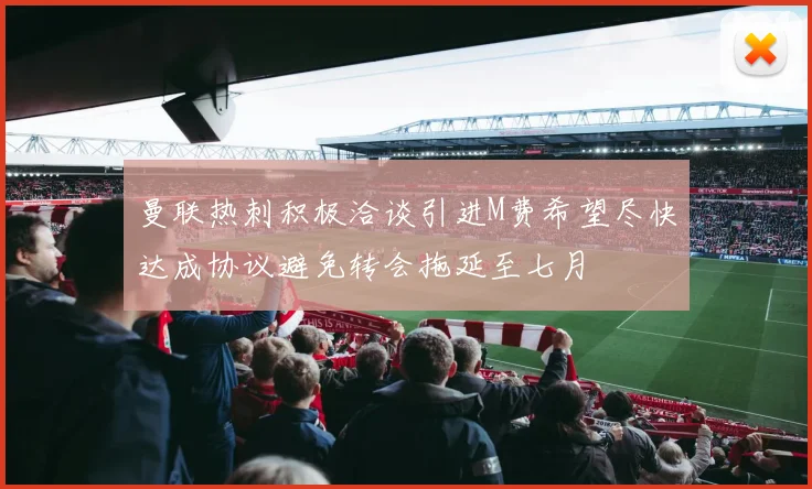 曼联热刺积极洽谈引进M费希望尽快达成协议避免转会拖延至七月