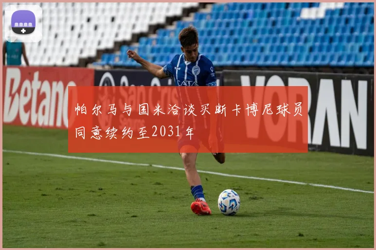 帕尔马与国米洽谈买断卡博尼球员同意续约至2031年