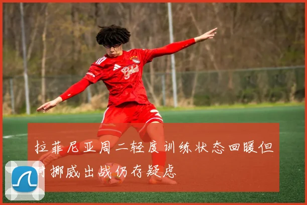拉菲尼亚周二轻度训练状态回暖但对挪威出战仍存疑虑