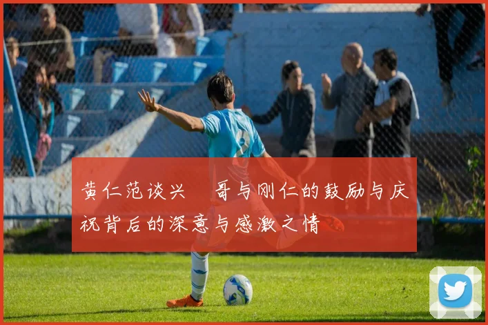 黄仁范谈兴慜哥与刚仁的鼓励与庆祝背后的深意与感激之情