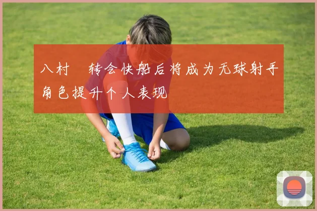 八村塁转会快船后将成为无球射手角色提升个人表现