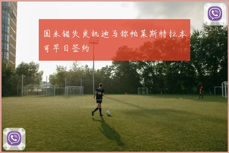 国米错失良机迪马称帕莱斯特拉本可早日签约