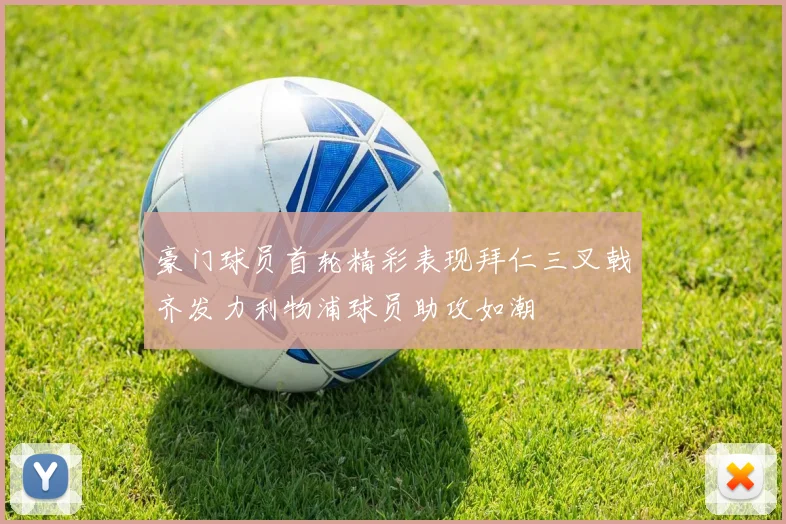 豪门球员首轮精彩表现拜仁三叉戟齐发力利物浦球员助攻如潮