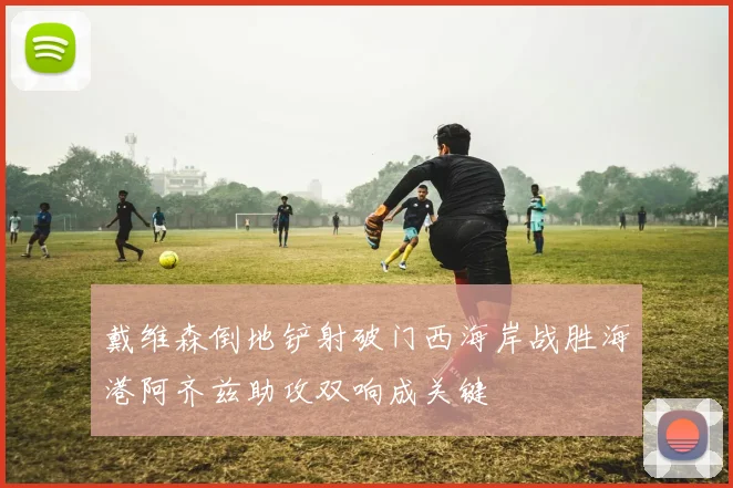 戴维森倒地铲射破门西海岸战胜海港阿齐兹助攻双响成关键