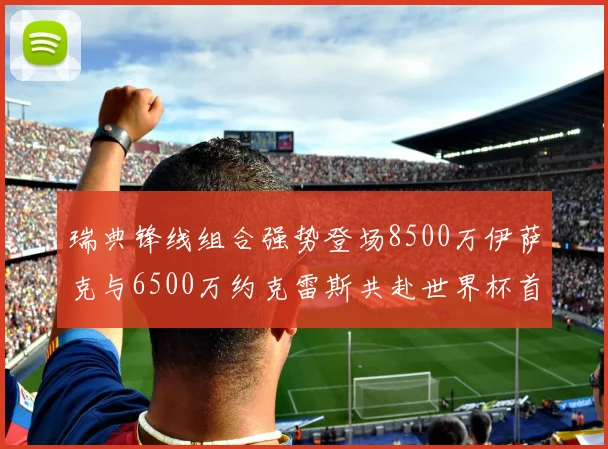 瑞典锋线组合强势登场8500万伊萨克与6500万约克雷斯共赴世界杯首秀