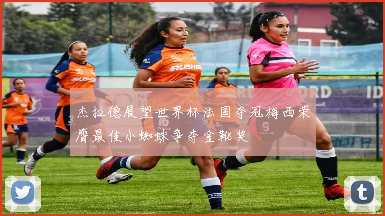 杰拉德展望世界杯法国夺冠梅西荣膺最佳小蜘蛛争夺金靴奖