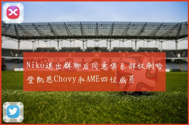 Niko退出群聊后同意俱乐部仅剩哈登凯恩Chovy和AME四位成员