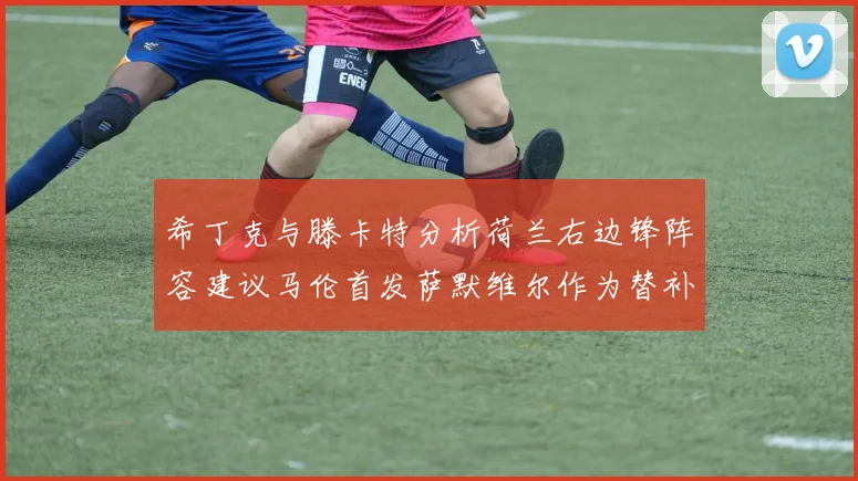 希丁克与滕卡特分析荷兰右边锋阵容建议马伦首发萨默维尔作为替补选择